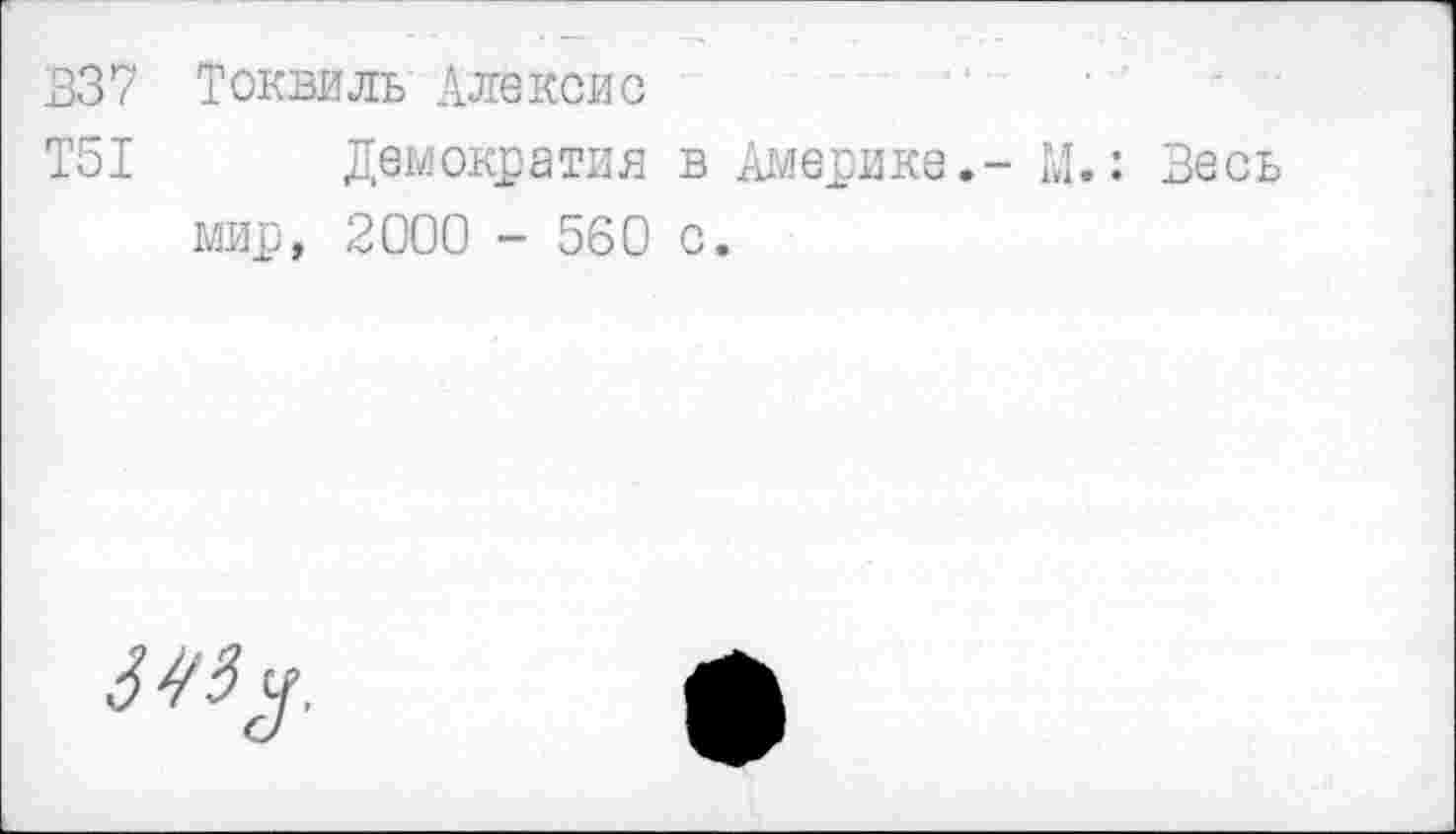 ﻿В37 Токвиль Алексис
Т51 Демократия в Америке.- М.: Весь мир, 2000 - 560 с.
343 у.